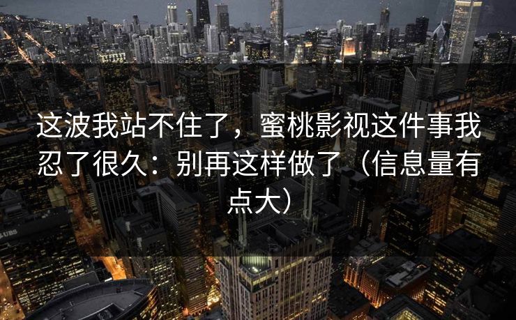 这波我站不住了，蜜桃影视这件事我忍了很久：别再这样做了（信息量有点大）