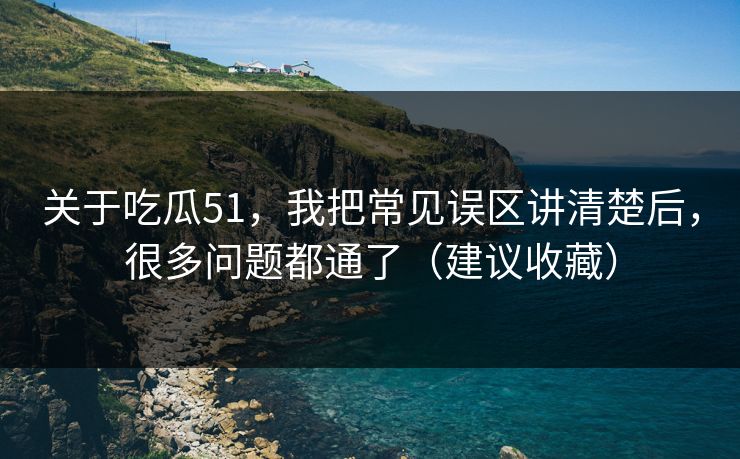 关于吃瓜51，我把常见误区讲清楚后，很多问题都通了（建议收藏）
