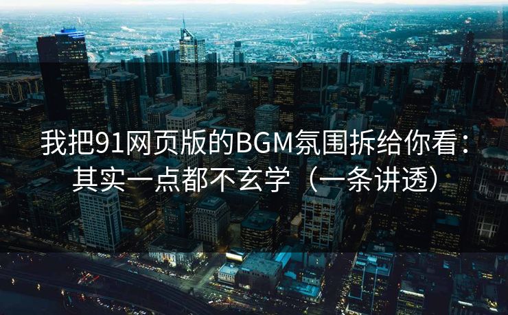 我把91网页版的BGM氛围拆给你看：其实一点都不玄学（一条讲透）