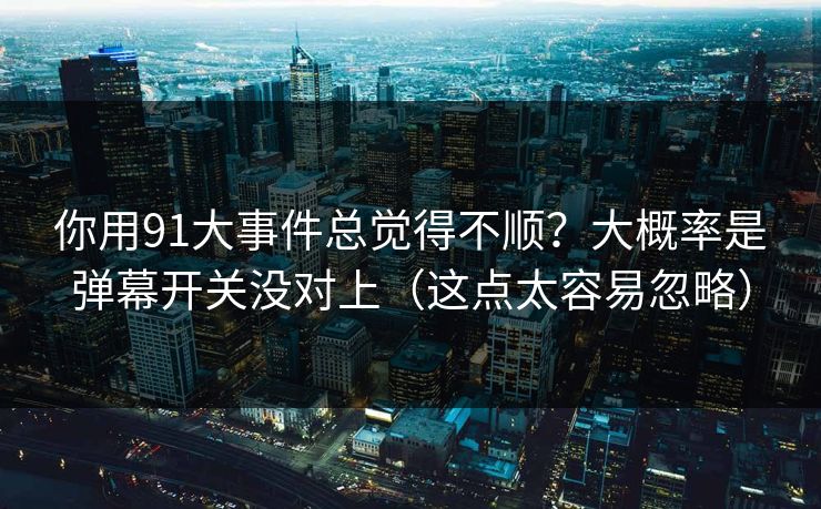 你用91大事件总觉得不顺？大概率是弹幕开关没对上（这点太容易忽略）