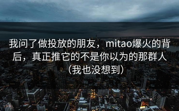 我问了做投放的朋友，mitao爆火的背后，真正推它的不是你以为的那群人（我也没想到）