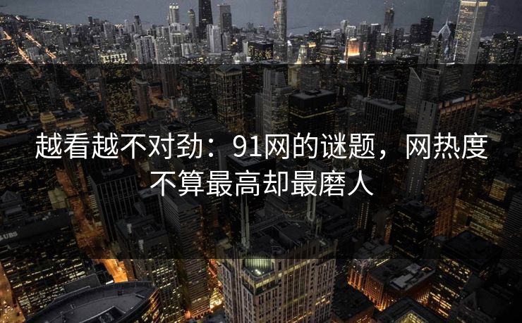 越看越不对劲:91网的谜题,网热度不算最高却最磨人 越看越不对劲:91网的谜题,网热度不算最高却最磨人