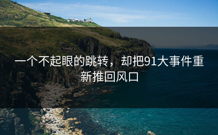 一个不起眼的跳转,却把91大事件重新推回风口 一个不起眼的跳转,却把91大事件重新推回风口