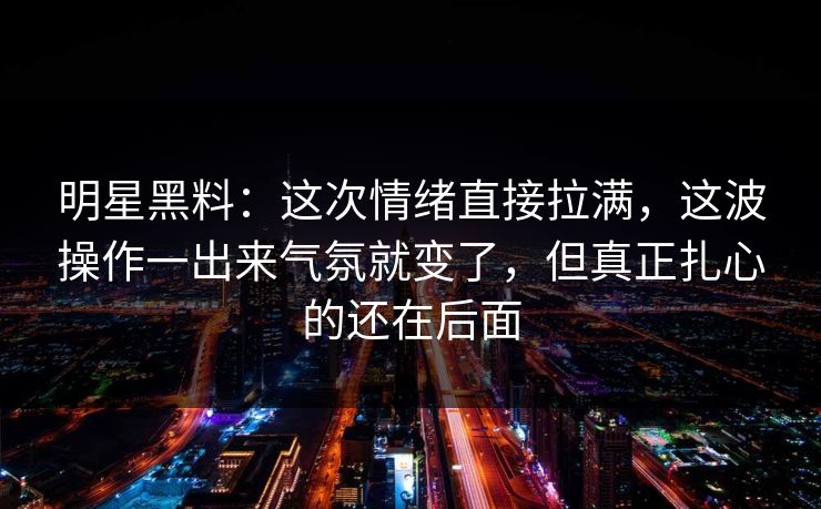 明星黑料:这次情绪直接拉满,这波操作一出来气氛就变了,但真正扎心的还在后面 明星黑料:这次情绪直接拉满,这波操作一出来气氛就变了,但真正扎心的还在后面
